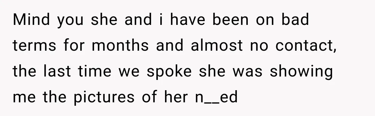 Mind you she and i have been on bad terms for months and almost no contact, the last time we spoke she was showing me the pictures of her n__ed