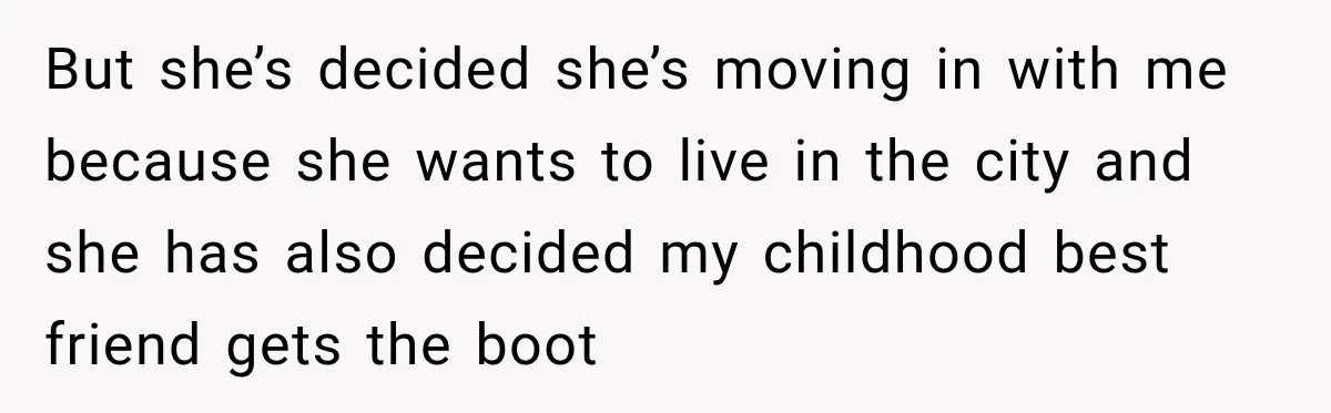 But she’s decided she’s moving in with me because she wants to live in the city and she has also decided my childhood best friend gets the boot