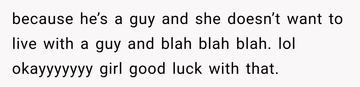 because he’s a guy and she doesn’t want to live with a guy and blah blah blah. lol okayyyyyyy girl good luck with that.
