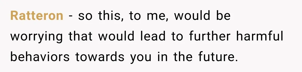 Ratteron − so this, to me, would be worrying that would lead to further harmful behaviors towards you in the future.