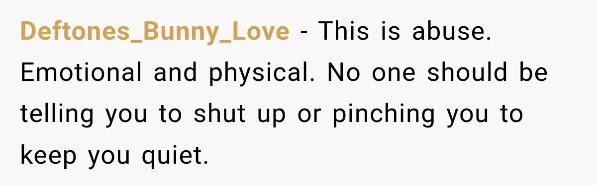 Deftones_Bunny_Love − This is abuse. Emotional and physical. No one should be telling you to shut up or pinching you to keep you quiet.