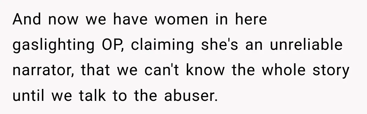 And now we have women in here gaslighting OP, claiming she's an unreliable narrator, that we can't know the whole story until we talk to the abuser.