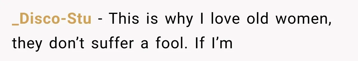 _Disco-Stu − This is why I love old women, they don’t suffer a fool. If I’m