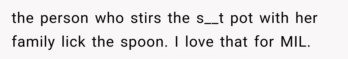 the person who stirs the s__t pot with her family lick the spoon. I love that for MIL.