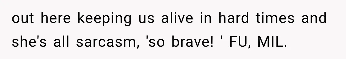 out here keeping us alive in hard times and she's all sarcasm, 'so brave! ' FU, MIL.