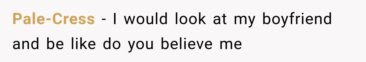 Pale-Cress − I would look at my boyfriend and be like do you believe me