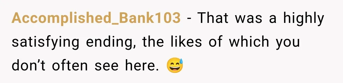 Accomplished_Bank103 − That was a highly satisfying ending, the likes of which you don’t often see here. 😅