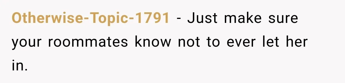 Otherwise-Topic-1791 − Just make sure your roommates know not to ever let her in.