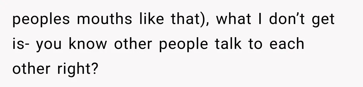 peoples mouths like that), what I don’t get is- you know other people talk to each other right?