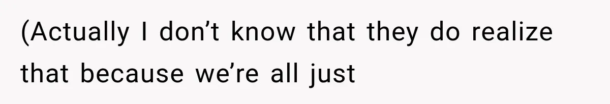 (Actually I don’t know that they do realize that because we’re all just