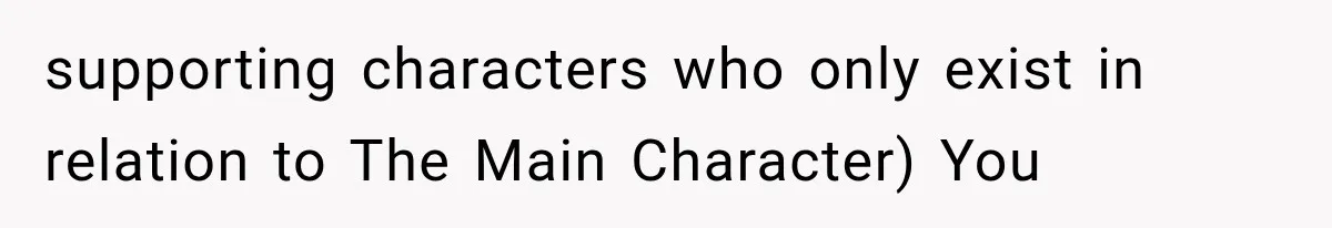 supporting characters who only exist in relation to The Main Character) You
