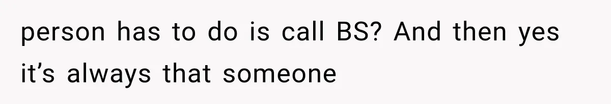person has to do is call BS? And then yes it’s always that someone