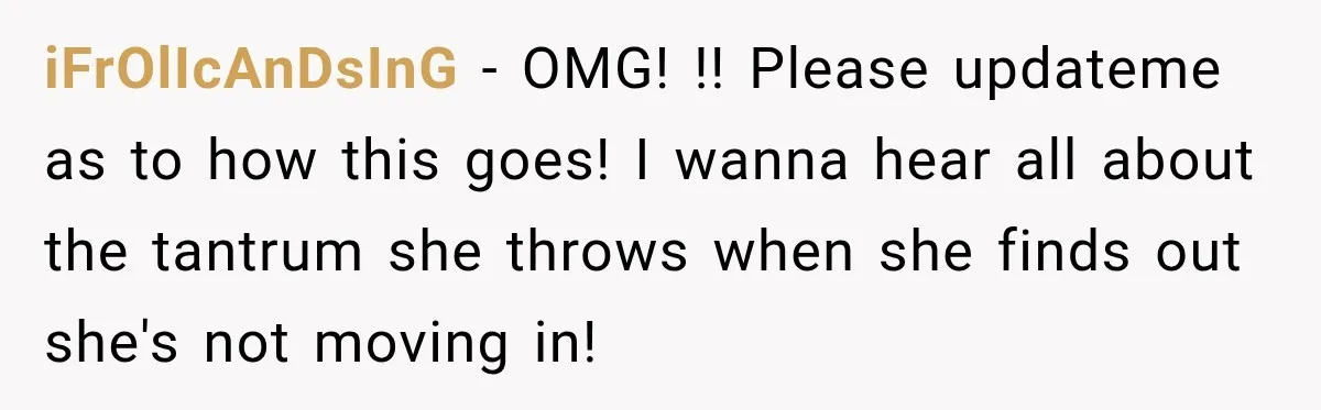 iFrOlIcAnDsInG − OMG! !! Please updateme as to how this goes! I wanna hear all about the tantrum she throws when she finds out she's not moving in!