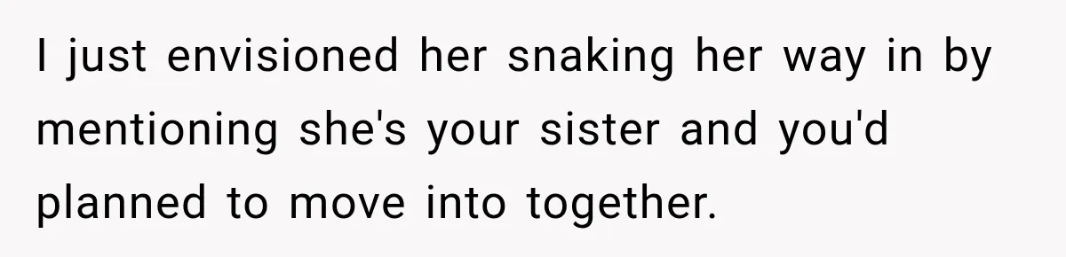 I just envisioned her snaking her way in by mentioning she's your sister and you'd planned to move into together.