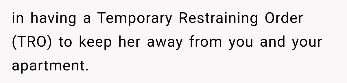 in having a Temporary Restraining Order (TRO) to keep her away from you and your apartment.