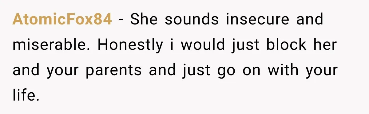 AtomicFox84 − She sounds insecure and miserable. Honestly i would just block her and your parents and just go on with your life.