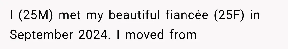 I (25M) met my beautiful fiancée (25F) in September 2024. I moved from