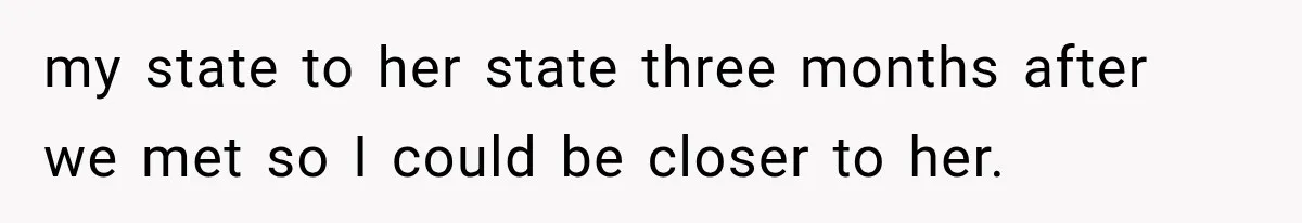 my state to her state three months after we met so I could be closer to her.