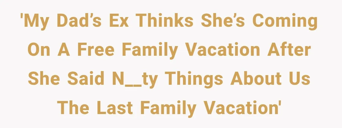 Woman Called His Family Horrible Things, But Still Wanted Their Paid Vacation Spot 'My dad’s ex thinks she’s coming on a free family vacation after she said n__ty things about us the last family vacation'