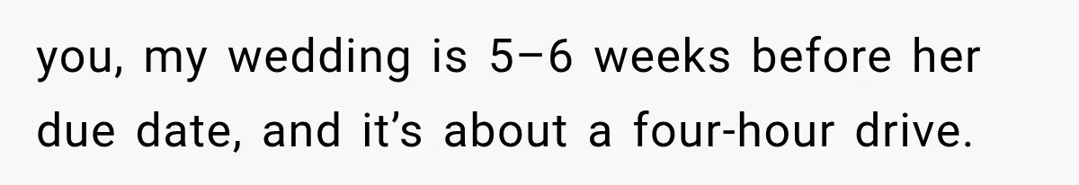 you, my wedding is 5–6 weeks before her due date, and it’s about a four-hour drive.