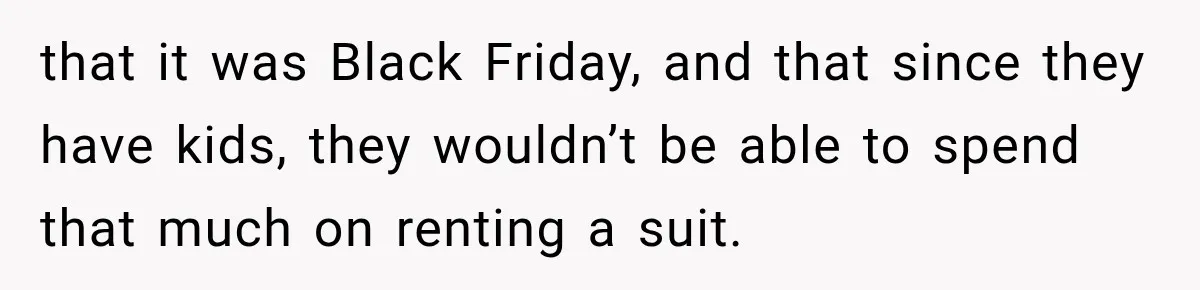 that it was Black Friday, and that since they have kids, they wouldn’t be able to spend that much on renting a suit.