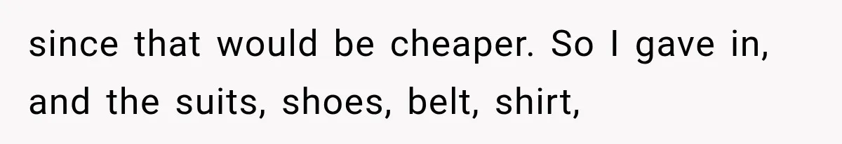 since that would be cheaper. So I gave in, and the suits, shoes, belt, shirt,