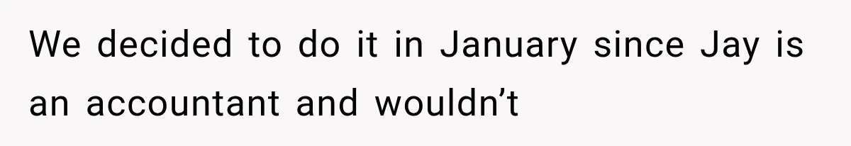 We decided to do it in January since Jay is an accountant and wouldn’t