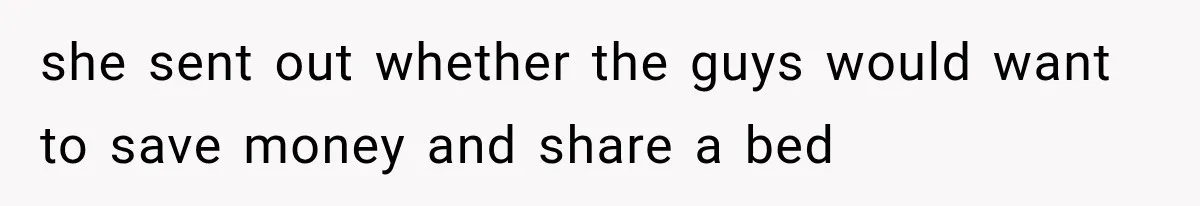 she sent out whether the guys would want to save money and share a bed