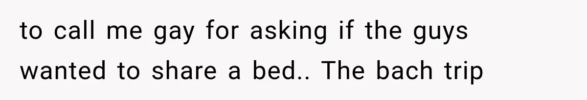 to call me gay for asking if the guys wanted to share a bed.. The bach trip