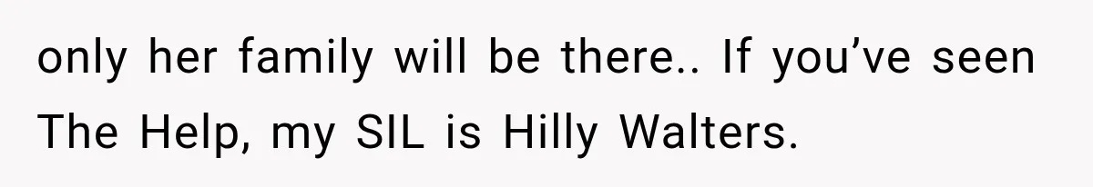 only her family will be there.. If you’ve seen The Help, my SIL is Hilly Walters.