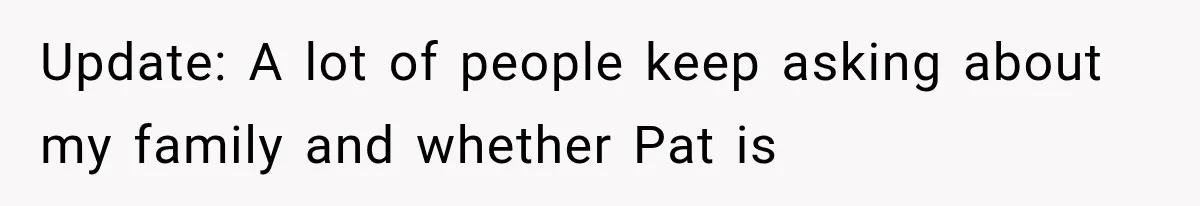 Update: A lot of people keep asking about my family and whether Pat is
