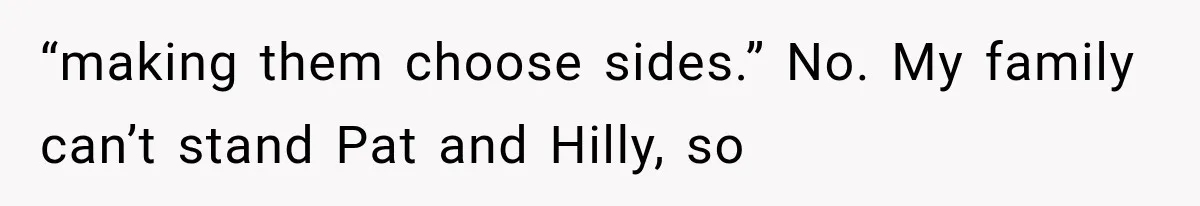 “making them choose sides.” No. My family can’t stand Pat and Hilly, so