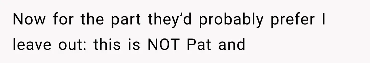 Now for the part they’d probably prefer I leave out: this is NOT Pat and