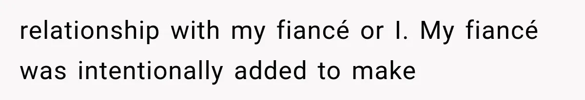 relationship with my fiancé or I. My fiancé was intentionally added to make