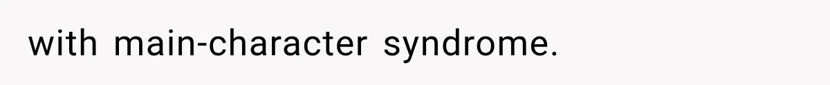 with main-character syndrome.