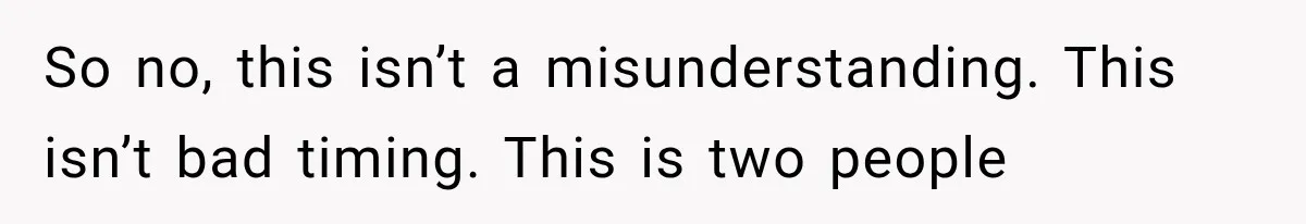 So no, this isn’t a misunderstanding. This isn’t bad timing. This is two people