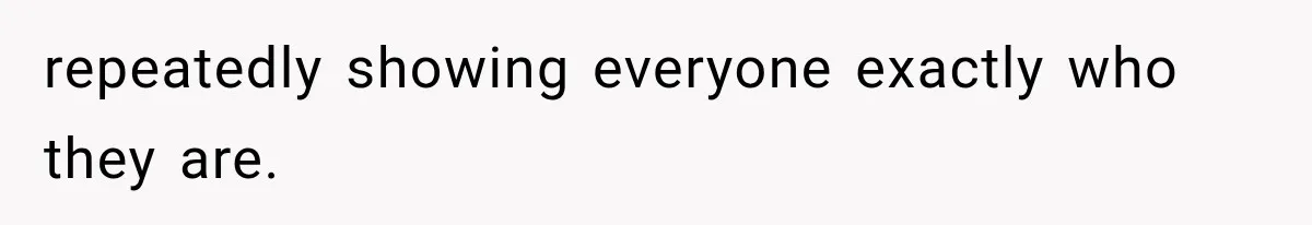 repeatedly showing everyone exactly who they are.