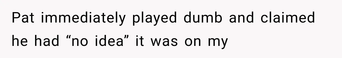 Pat immediately played dumb and claimed he had “no idea” it was on my