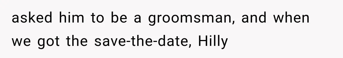 asked him to be a groomsman, and when we got the save-the-date, Hilly