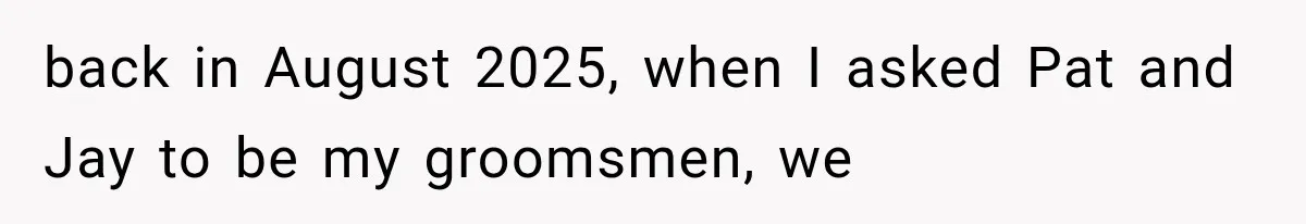 back in August 2025, when I asked Pat and Jay to be my groomsmen, we