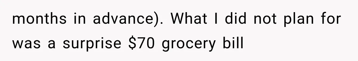 months in advance). What I did not plan for was a surprise $70 grocery bill