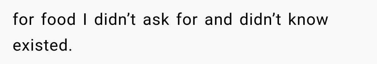 for food I didn’t ask for and didn’t know existed.