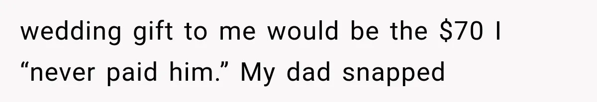 wedding gift to me would be the $70 I “never paid him.” My dad snapped