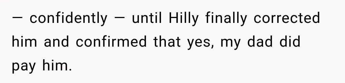— confidently — until Hilly finally corrected him and confirmed that yes, my dad did pay him.