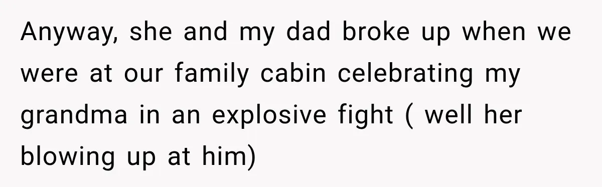 Woman Called His Family Horrible Things, But Still Wanted Their Paid Vacation Spot Anyway, she and my dad broke up when we were at our family cabin celebrating my grandma in an explosive fight ( well her blowing up at him)