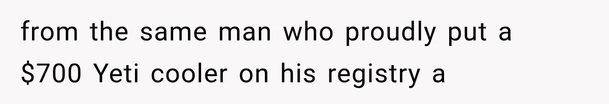 from the same man who proudly put a $700 Yeti cooler on his registry a