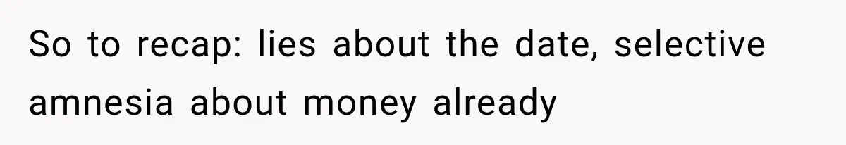 So to recap: lies about the date, selective amnesia about money already