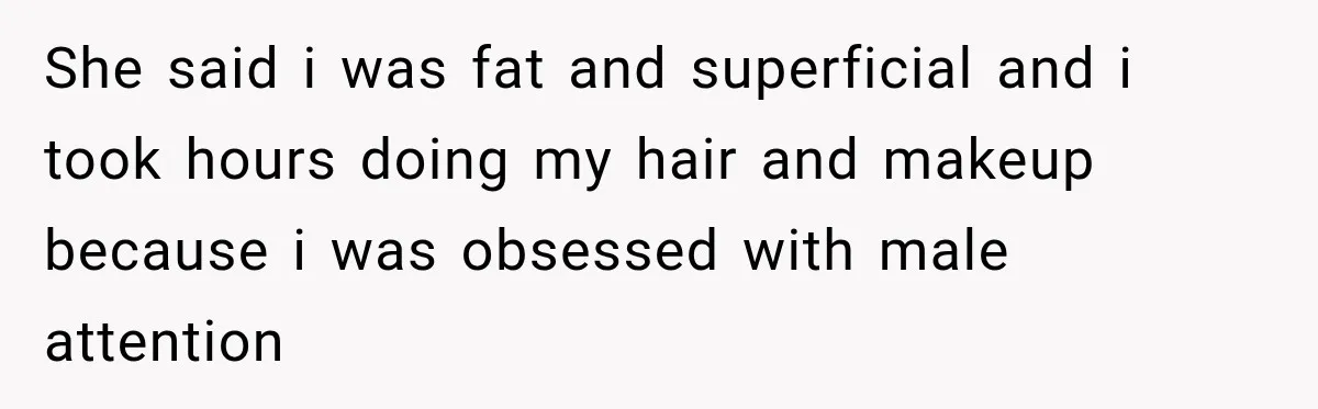 Woman Called His Family Horrible Things, But Still Wanted Their Paid Vacation Spot She said i was fat and superficial and i took hours doing my hair and makeup because i was obsessed with male attention