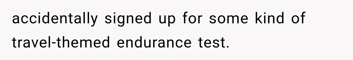 accidentally signed up for some kind of travel-themed endurance test.