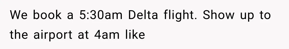 We book a 5:30am Delta flight. Show up to the airport at 4am like
